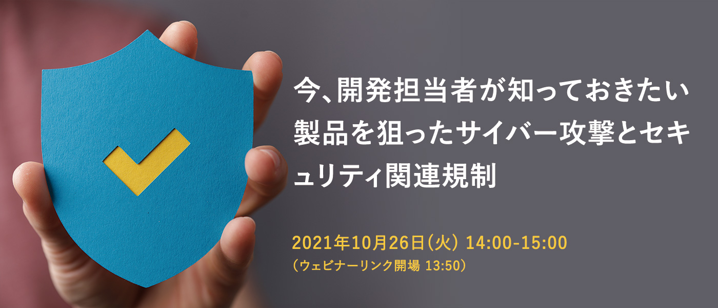 今、開発担当者が知っておきたい 製品を狙ったサイバー攻撃とセキュリティ関連規制