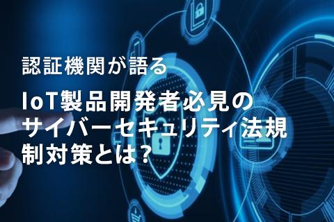 認証機関が語る - IoT製品開発者必見のサイバーセキュリティ法規制対策とは？